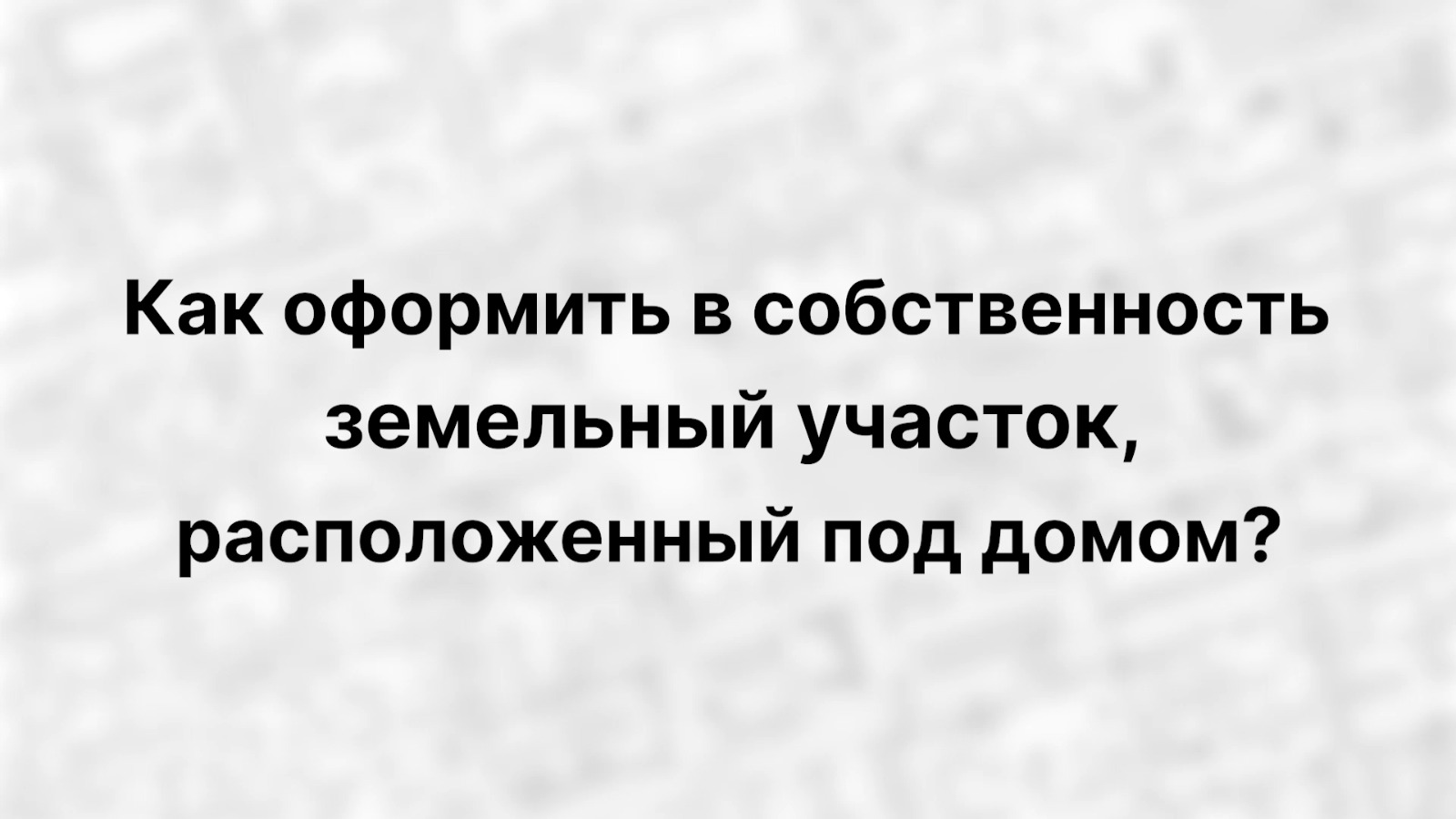 Пошаговая инструкция оформления в собственность земельного участка под домом